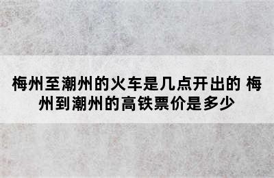 梅州至潮州的火车是几点开出的 梅州到潮州的高铁票价是多少